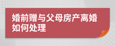 婚前赠与父母房产离婚如何处理