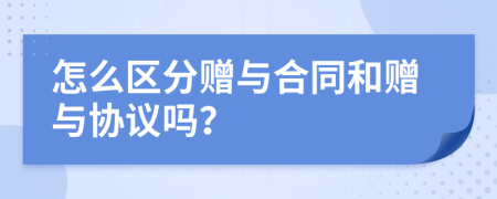 怎么区分赠与合同和赠与协议吗？