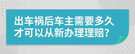 出车祸后车主需要多久才可以从新办理理赔？