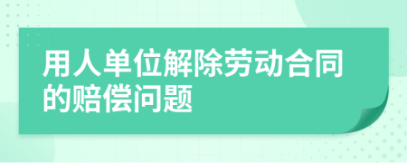 用人单位解除劳动合同的赔偿问题