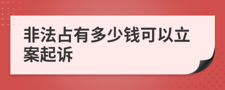 非法占有多少钱可以立案起诉