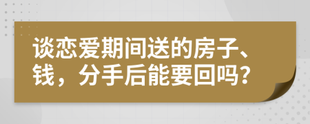 谈恋爱期间送的房子、钱，分手后能要回吗？