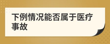 下例情况能否属于医疗事故