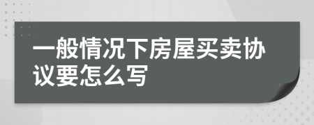 一般情况下房屋买卖协议要怎么写