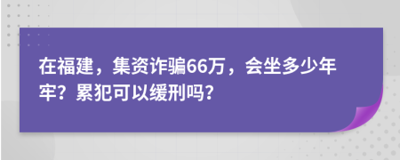 在福建，集资诈骗66万，会坐多少年牢？累犯可以缓刑吗？