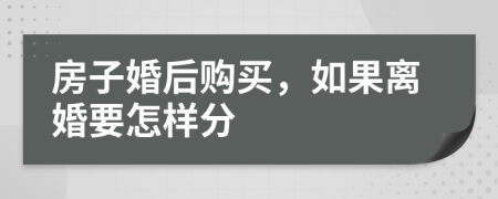 房子婚后购买，如果离婚要怎样分