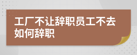 工厂不让辞职员工不去如何辞职