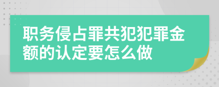 职务侵占罪共犯犯罪金额的认定要怎么做