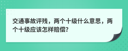 交通事故评残，两个十级什么意思，两个十级应该怎样赔偿？