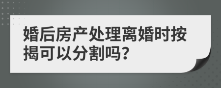 婚后房产处理离婚时按揭可以分割吗？