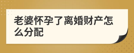 老婆怀孕了离婚财产怎么分配