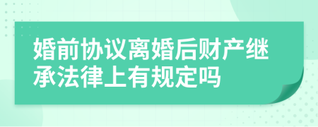 婚前协议离婚后财产继承法律上有规定吗