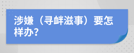 涉嫌（寻衅滋事）要怎样办？