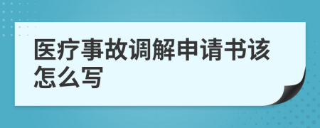 医疗事故调解申请书该怎么写