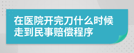 在医院开完刀什么时候走到民事赔偿程序