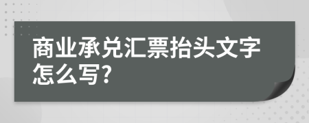 商业承兑汇票抬头文字怎么写?