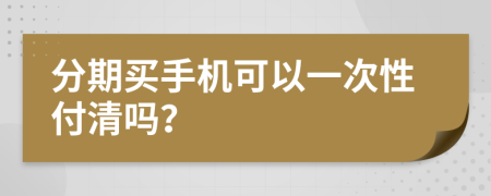 分期买手机可以一次性付清吗？