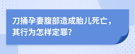 刀捅孕妻腹部造成胎儿死亡，其行为怎样定罪？