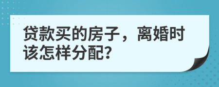 贷款买的房子，离婚时该怎样分配？