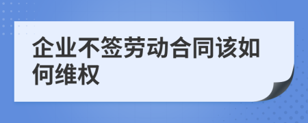 企业不签劳动合同该如何维权