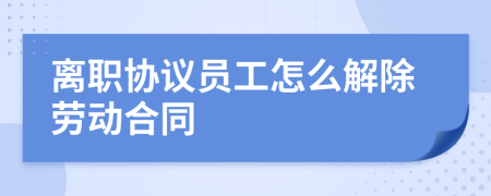 离职协议员工怎么解除劳动合同