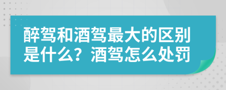 醉驾和酒驾最大的区别是什么？酒驾怎么处罚