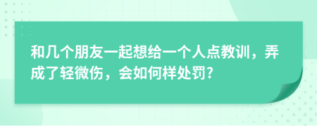 和几个朋友一起想给一个人点教训，弄成了轻微伤，会如何样处罚?