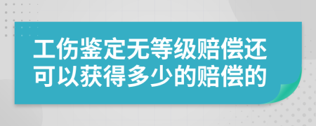 工伤鉴定无等级赔偿还可以获得多少的赔偿的