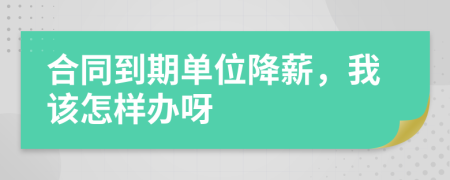 合同到期单位降薪，我该怎样办呀