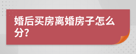 婚后买房离婚房子怎么分？