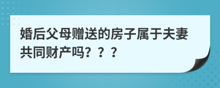 婚后父母赠送的房子属于夫妻共同财产吗？？？