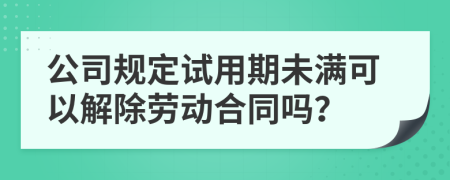 公司规定试用期未满可以解除劳动合同吗？