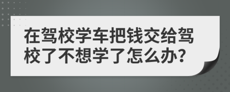 在驾校学车把钱交给驾校了不想学了怎么办？