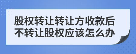 股权转让转让方收款后不转让股权应该怎么办