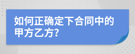 如何正确定下合同中的甲方乙方？