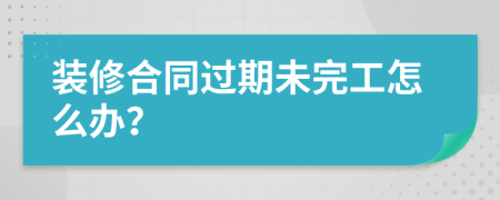 装修合同过期未完工怎么办？