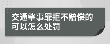 交通肇事罪拒不赔偿的可以怎么处罚