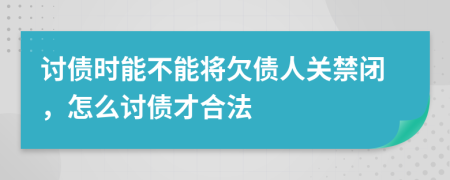 讨债时能不能将欠债人关禁闭，怎么讨债才合法