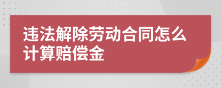 违法解除劳动合同怎么计算赔偿金