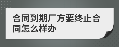 合同到期厂方要终止合同怎么样办