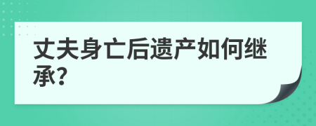 丈夫身亡后遗产如何继承？