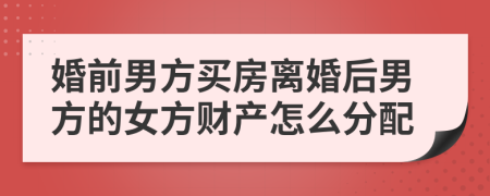 婚前男方买房离婚后男方的女方财产怎么分配