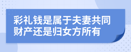 彩礼钱是属于夫妻共同财产还是归女方所有