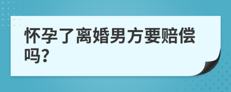 怀孕了离婚男方要赔偿吗？