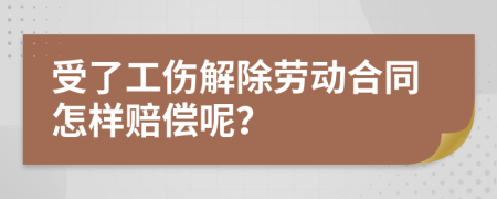 受了工伤解除劳动合同怎样赔偿呢？