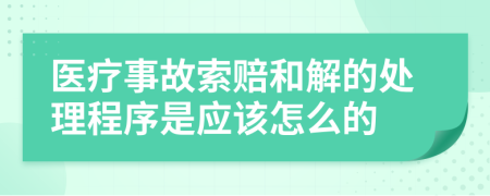 医疗事故索赔和解的处理程序是应该怎么的