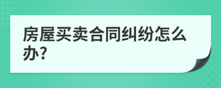 房屋买卖合同纠纷怎么办?