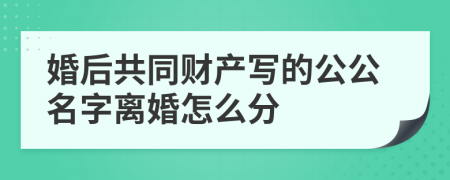 婚后共同财产写的公公名字离婚怎么分