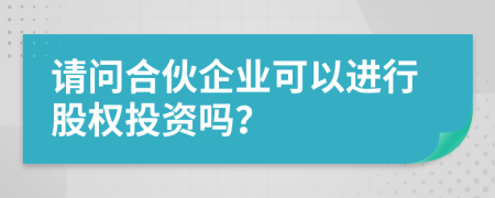 请问合伙企业可以进行股权投资吗？