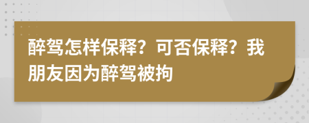 醉驾怎样保释？可否保释？我朋友因为醉驾被拘